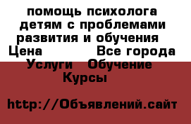 помощь психолога детям с проблемами развития и обучения › Цена ­ 1 000 - Все города Услуги » Обучение. Курсы   